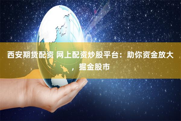 西安期货配资 网上配资炒股平台：助你资金放大，掘金股市