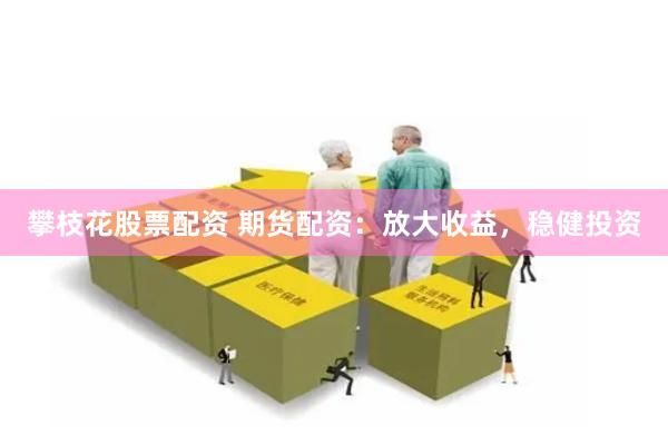 攀枝花股票配资 期货配资：放大收益，稳健投资