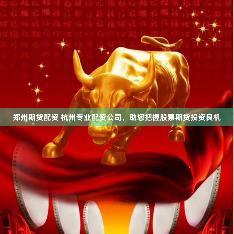 郑州期货配资 杭州专业配资公司，助您把握股票期货投资良机