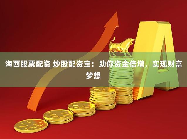 海西股票配资 炒股配资宝：助你资金倍增，实现财富梦想