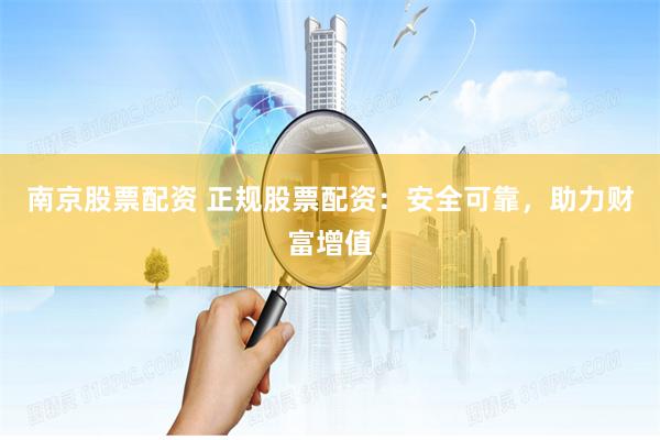 南京股票配资 正规股票配资：安全可靠，助力财富增值