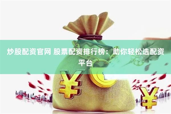 炒股配资官网 股票配资排行榜：助你轻松选配资平台