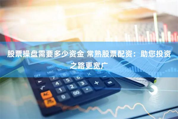 股票操盘需要多少资金 常熟股票配资：助您投资之路更宽广