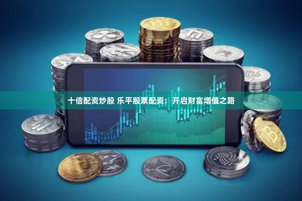 十倍配资炒股 乐平股票配资：开启财富增值之路