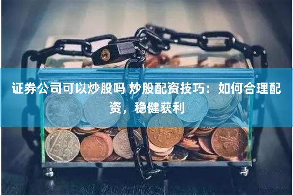 证券公司可以炒股吗 炒股配资技巧：如何合理配资，稳健获利