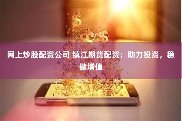 网上炒股配资公司 镇江期货配资：助力投资，稳健增值