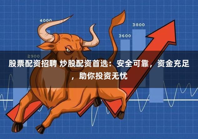 股票配资招聘 炒股配资首选：安全可靠，资金充足，助你投资无忧