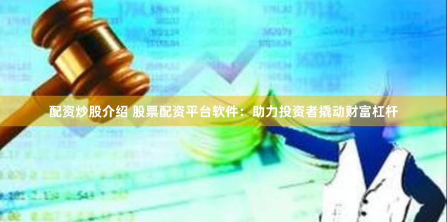 配资炒股介绍 股票配资平台软件：助力投资者撬动财富杠杆