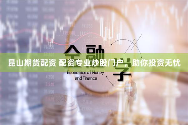 昆山期货配资 配资专业炒股门户，助你投资无忧