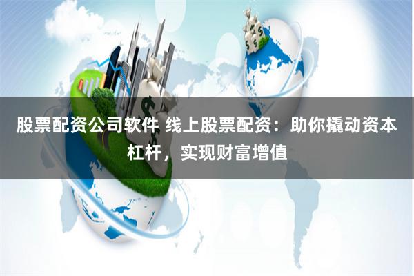 股票配资公司软件 线上股票配资：助你撬动资本杠杆，实现财富增值