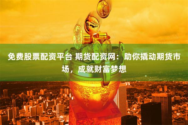 免费股票配资平台 期货配资网：助你撬动期货市场，成就财富梦想