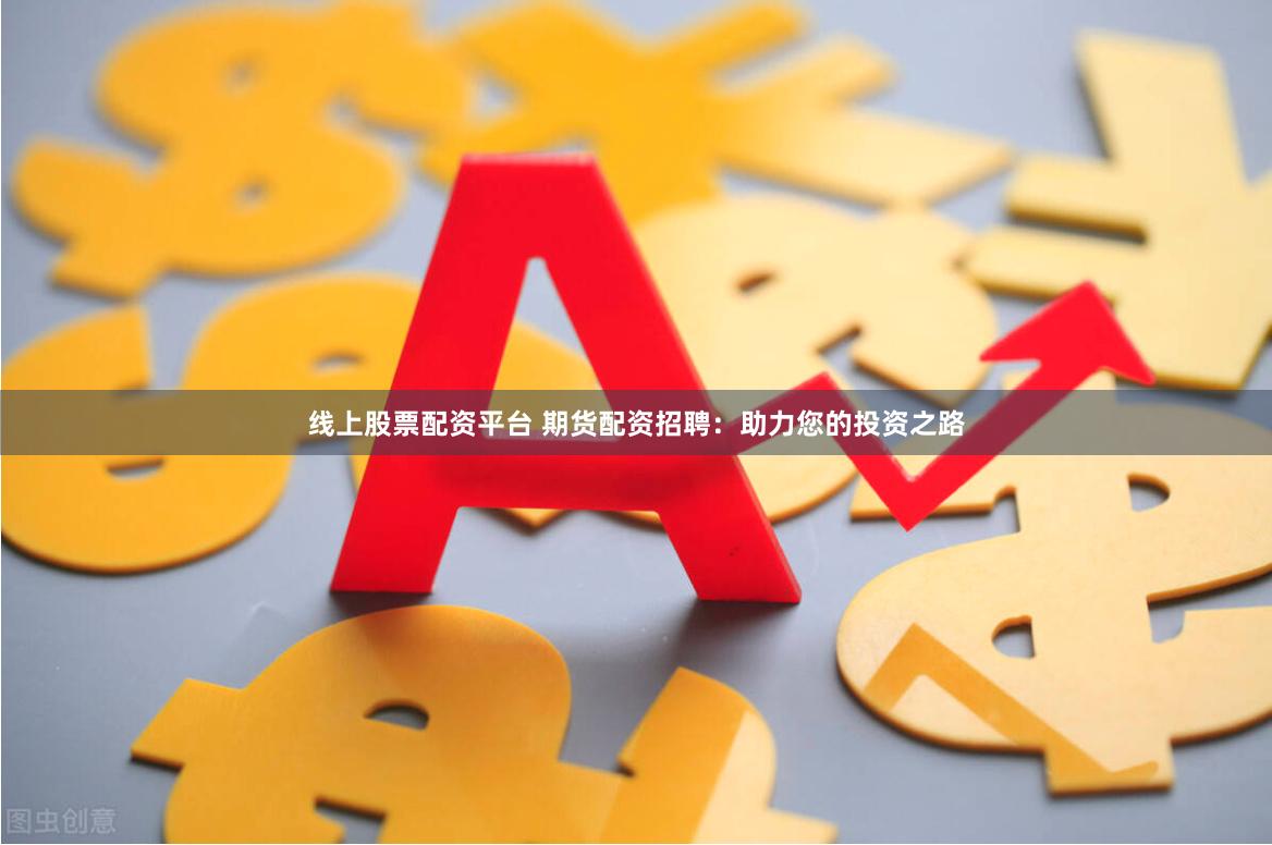 线上股票配资平台 期货配资招聘：助力您的投资之路