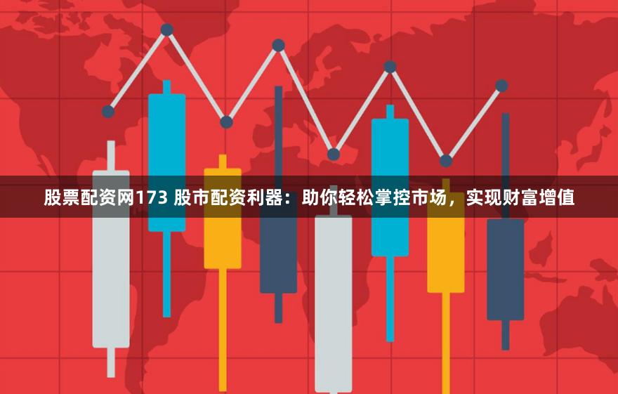 股票配资网173 股市配资利器：助你轻松掌控市场，实现财富增值
