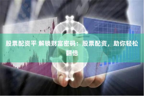 股票配资平 解锁财富密码：股票配资，助你轻松翻倍