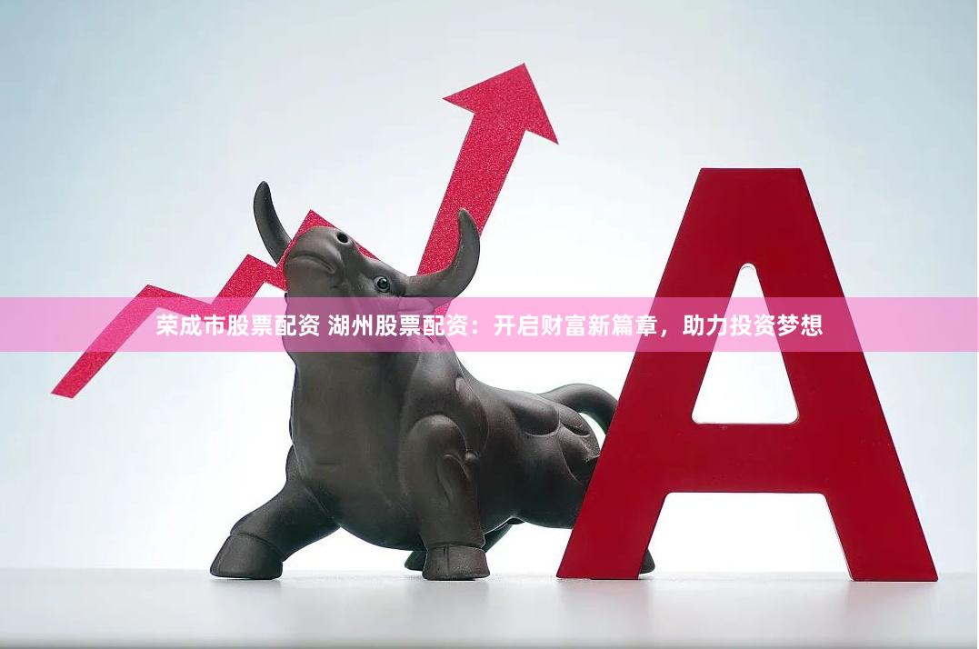 荣成市股票配资 湖州股票配资：开启财富新篇章，助力投资梦想