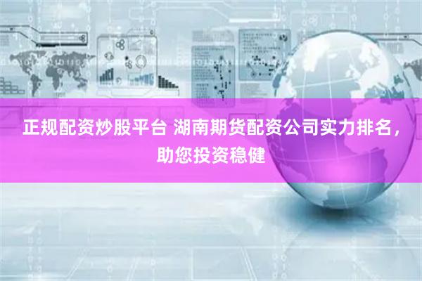 正规配资炒股平台 湖南期货配资公司实力排名，助您投资稳健