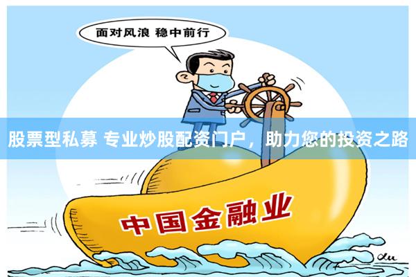 股票型私募 专业炒股配资门户，助力您的投资之路