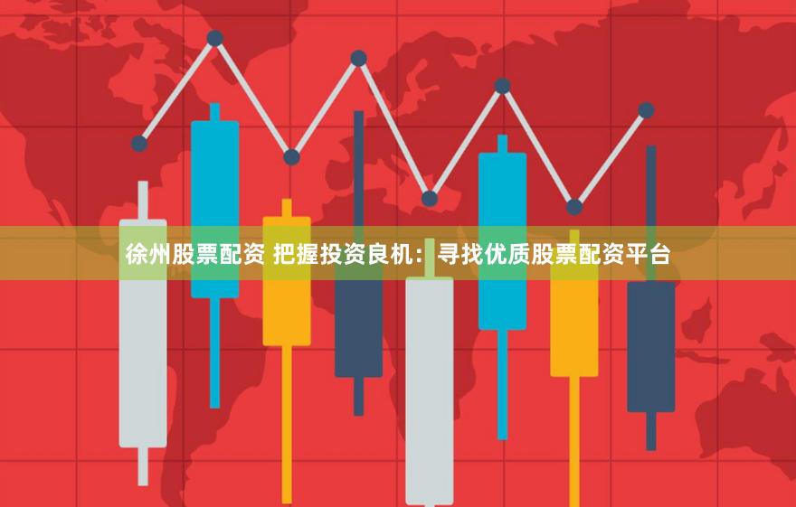 徐州股票配资 把握投资良机：寻找优质股票配资平台