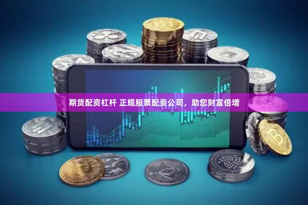 期货配资杠杆 正规股票配资公司，助您财富倍增