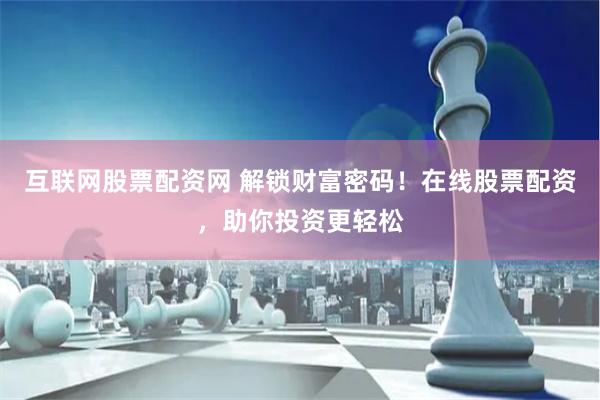 互联网股票配资网 解锁财富密码！在线股票配资，助你投资更轻松