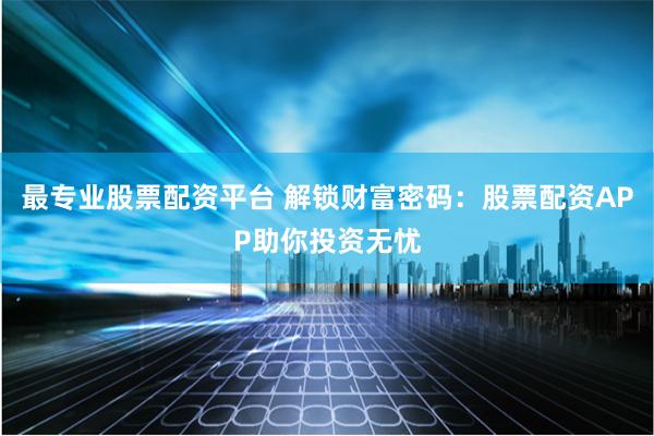 最专业股票配资平台 解锁财富密码：股票配资APP助你投资无忧