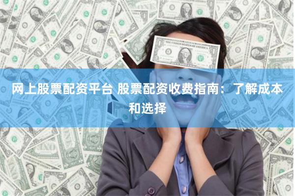 网上股票配资平台 股票配资收费指南：了解成本和选择