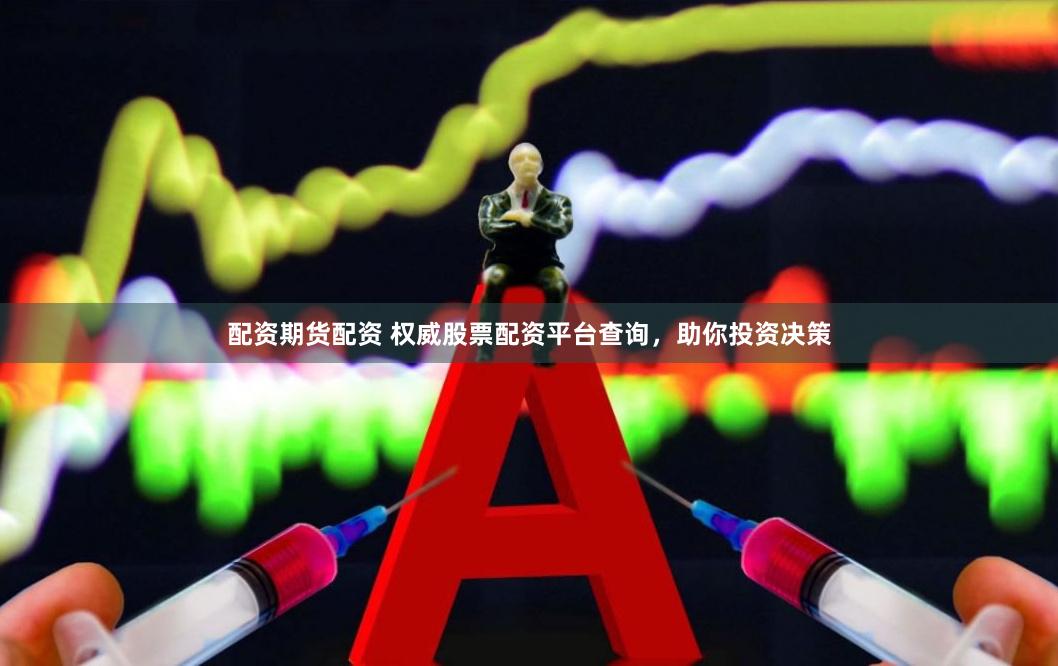 配资期货配资 权威股票配资平台查询，助你投资决策