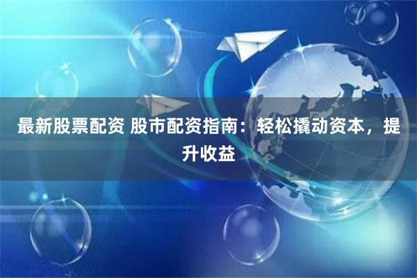 最新股票配资 股市配资指南：轻松撬动资本，提升收益