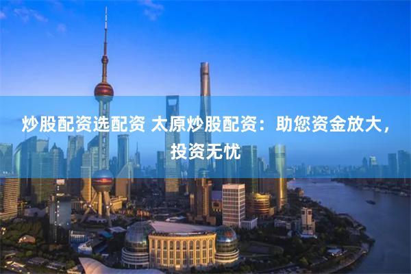 炒股配资选配资 太原炒股配资：助您资金放大，投资无忧