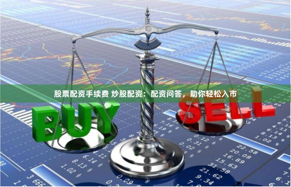 股票配资手续费 炒股配资：配资问答，助你轻松入市