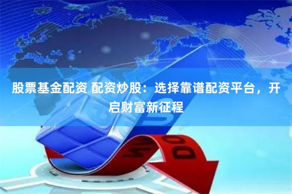 股票基金配资 配资炒股：选择靠谱配资平台，开启财富新征程