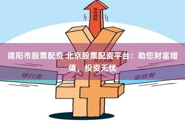 建阳市股票配资 北京股票配资平台：助您财富增值，投资无忧