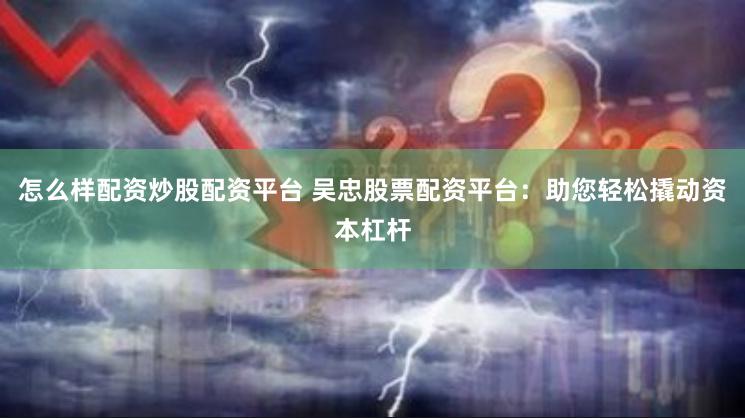 怎么样配资炒股配资平台 吴忠股票配资平台：助您轻松撬动资本杠杆