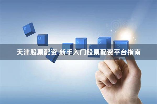 天津股票配资 新手入门股票配资平台指南
