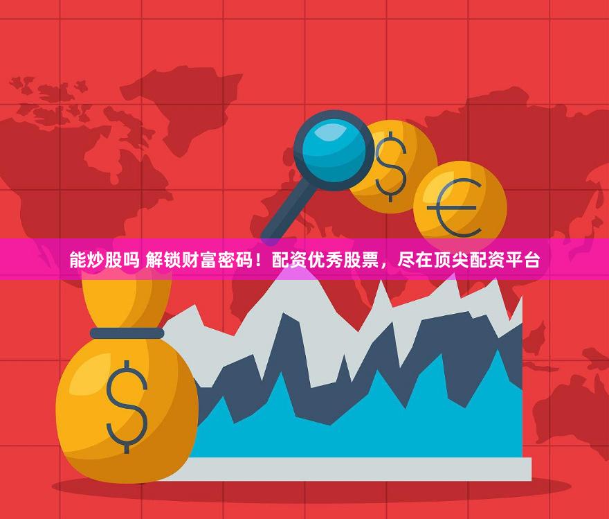 能炒股吗 解锁财富密码！配资优秀股票，尽在顶尖配资平台