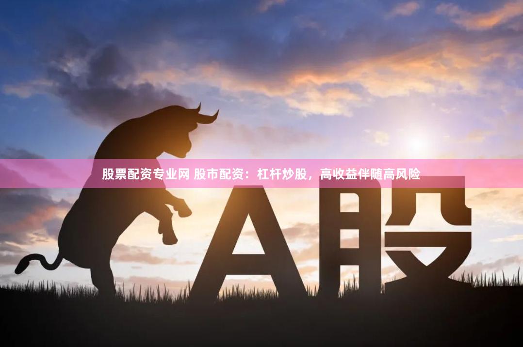 股票配资专业网 股市配资：杠杆炒股，高收益伴随高风险
