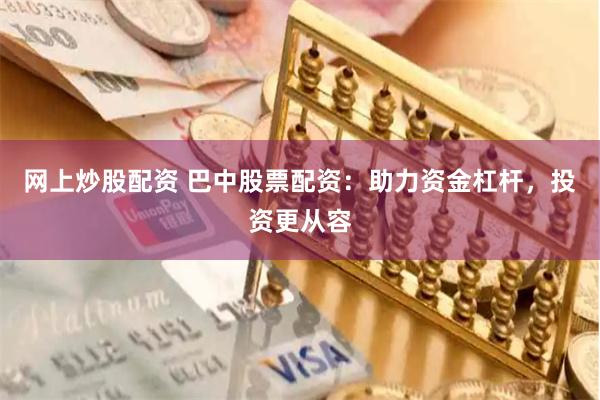 网上炒股配资 巴中股票配资：助力资金杠杆，投资更从容