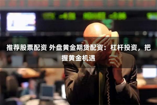 推荐股票配资 外盘黄金期货配资：杠杆投资，把握黄金机遇