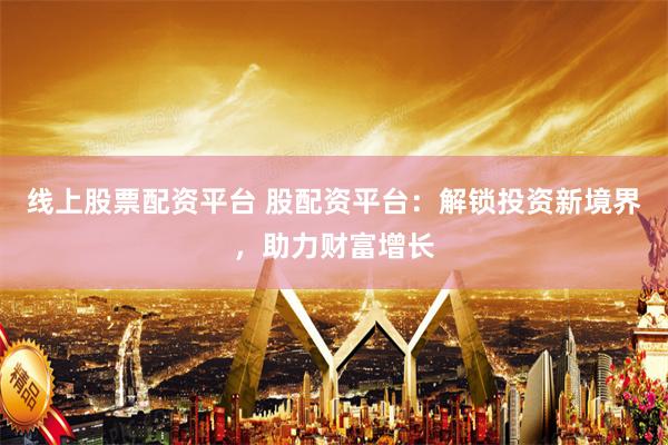 线上股票配资平台 股配资平台：解锁投资新境界，助力财富增长