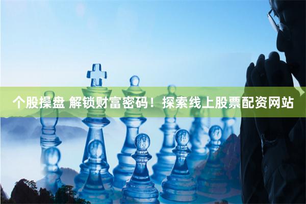 个股操盘 解锁财富密码！探索线上股票配资网站