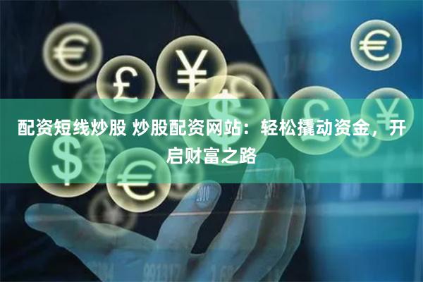 配资短线炒股 炒股配资网站：轻松撬动资金，开启财富之路