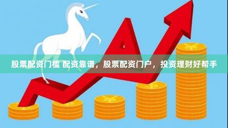 股票配资门槛 配资靠谱，股票配资门户，投资理财好帮手