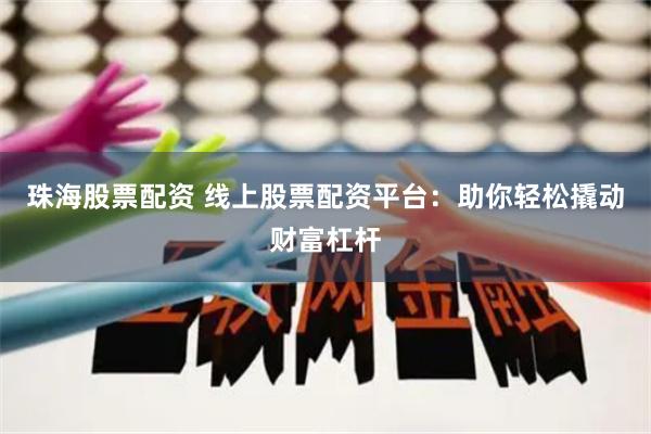 珠海股票配资 线上股票配资平台：助你轻松撬动财富杠杆