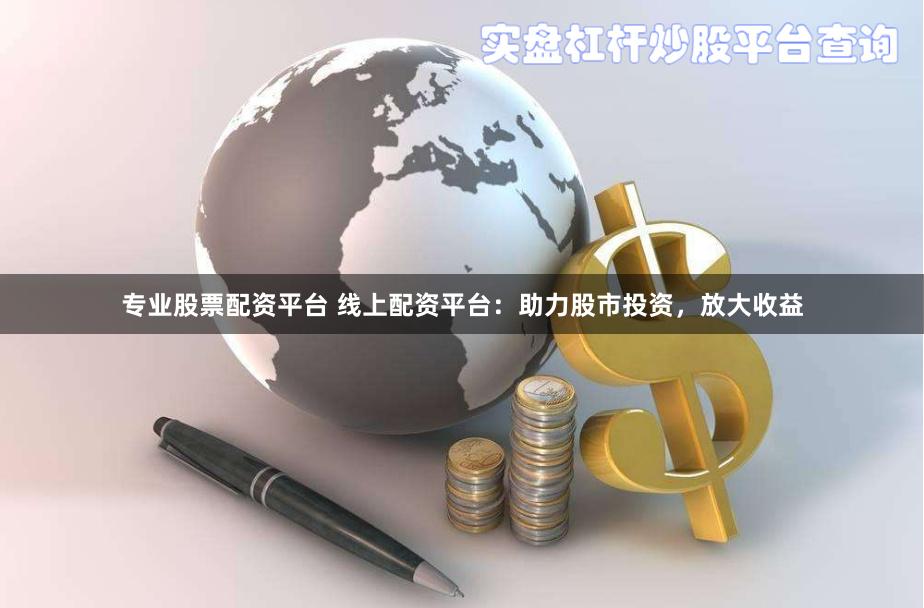 专业股票配资平台 线上配资平台：助力股市投资，放大收益