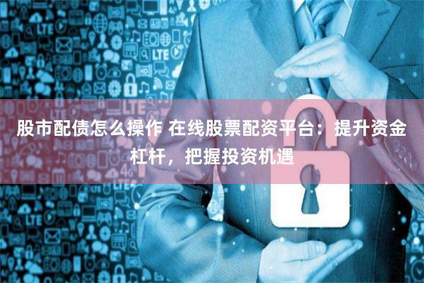 股市配债怎么操作 在线股票配资平台：提升资金杠杆，把握投资机遇