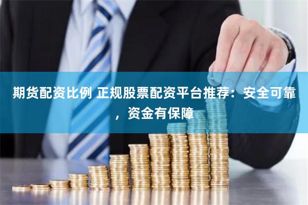 期货配资比例 正规股票配资平台推荐：安全可靠，资金有保障