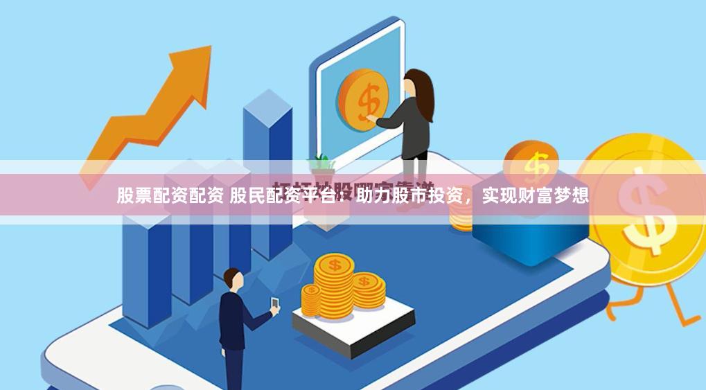股票配资配资 股民配资平台：助力股市投资，实现财富梦想