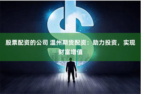 股票配资的公司 温州期货配资：助力投资，实现财富增值