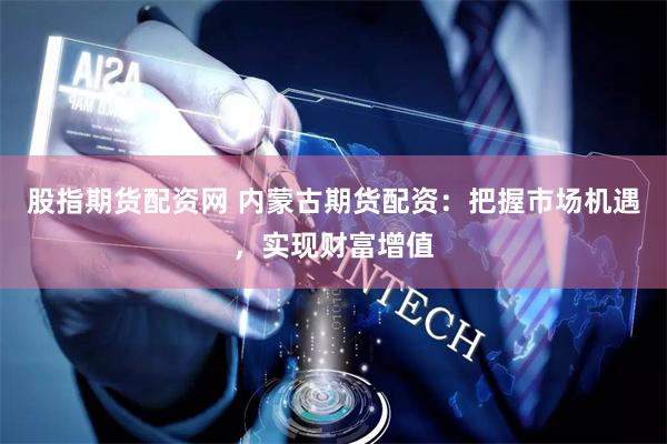 股指期货配资网 内蒙古期货配资：把握市场机遇，实现财富增值
