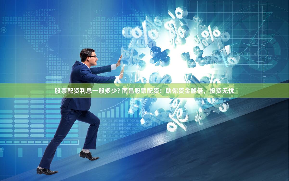 股票配资利息一般多少? 南昌股票配资：助你资金翻倍，投资无忧